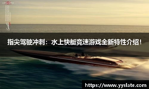 指尖驾驶冲刺：水上快艇竞速游戏全新特性介绍！